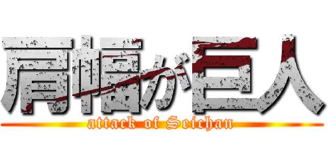 肩幅が巨人 (attack of Seichan)