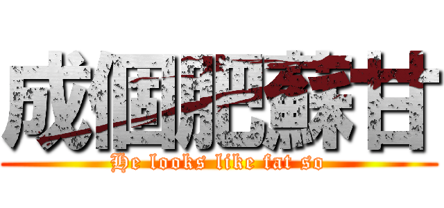 成個肥蘇甘 (He looks like fat so)