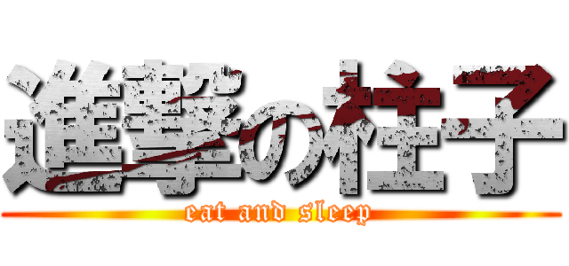 進撃の柱子 (eat and sleep)