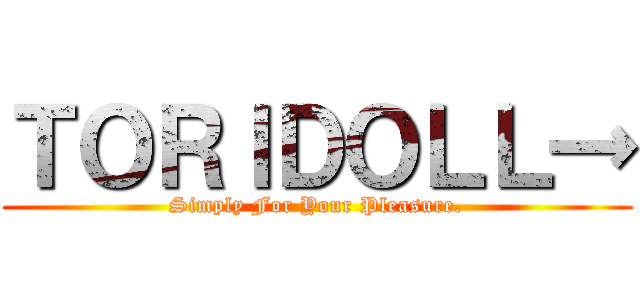 ＴＯＲＩＤＯＬＬ→ (Simply For Your Pleasure.)