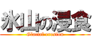 氷山の浸食 (Glacial erosion)