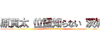 原貫太 位置知らない 茨城 (attack on titan)