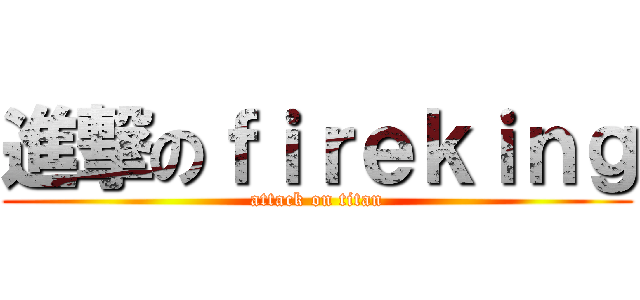 進撃のｆｉｒｅｋｉｎｇ (attack on titan)