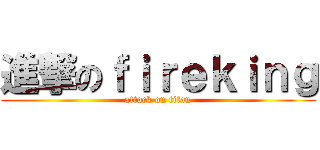 進撃のｆｉｒｅｋｉｎｇ (attack on titan)
