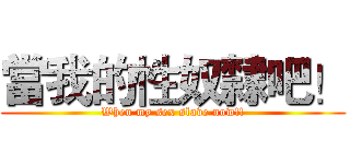 當我的性奴隸吧！ (When my sex slave now!!)