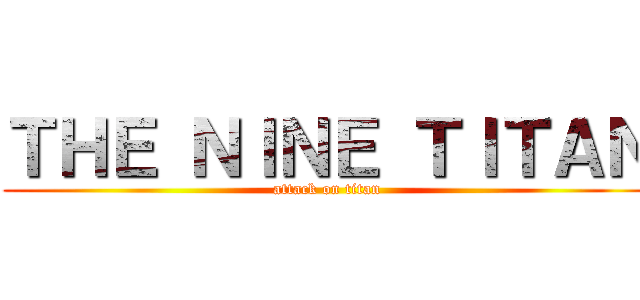 ＴＨＥ ＮＩＮＥ ＴＩＴＡＮ (attack on titan)