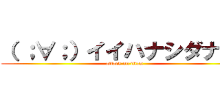 （ ；∀；）イイハナシダナー  (attack on titan)