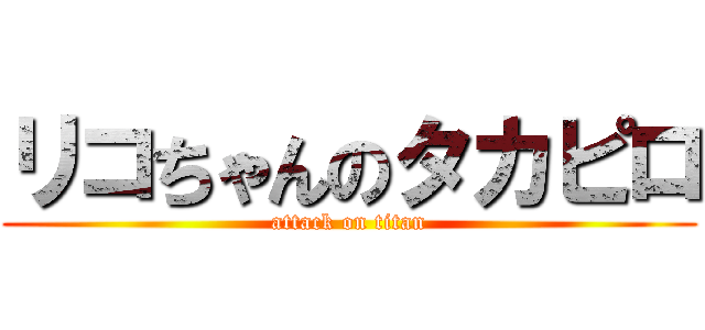 リコちゃんのタカピロ (attack on titan)