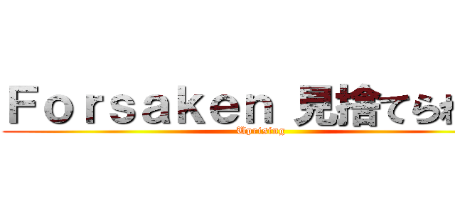 Ｆｏｒｓａｋｅｎ 見捨てられた  (Uprising)