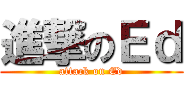 進撃のＥｄ (attack on Ed)