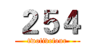 ２５４ (twofivefour)
