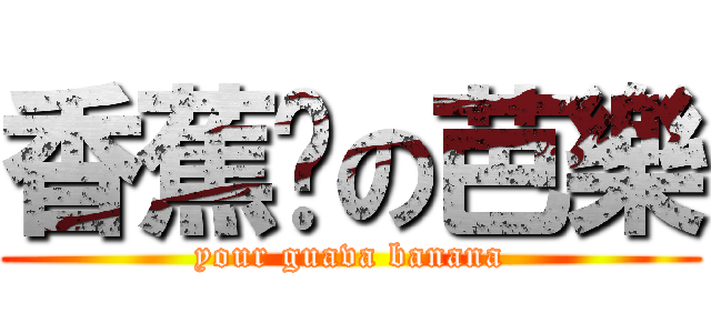 香蕉你の芭樂 (your guava banana)