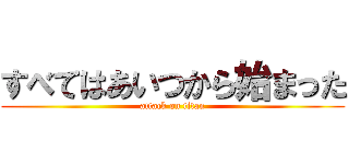 すべてはあいつから始まった (attack on titan)