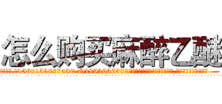 怎么购买麻醉乙醚 (怎么购买麻醉乙醚【电.话156x1318x7580-Q1991936399鑫宏药业】我们做的是长期生意,靠的是老客户长期支持
参考消息网2月20日报道 韩媒称，“剩女多、离婚率高的城市，房价一定会上涨。”这是中国经济学家金岩石2016年12月参加在上海举行的房地产相关论坛时说的话。
)