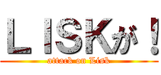 ＬＩＳＫが！ (attack on Lisk)