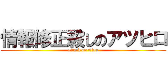 情報修正殺しのアツヒロ (attack on titan)