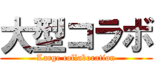 大型コラボ (Large collaboration)
