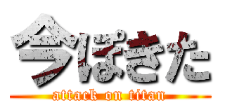 今ぽきた (attack on titan)