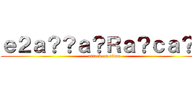 ｅ２ａ？？ａ？Ｒａ？ｃａ？ｃ (attack on titan)