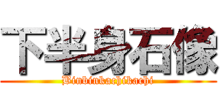 下半身石像 (Binbinkachikachi)