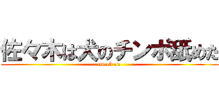 佐々木は犬のチンポ舐めた (attack on )