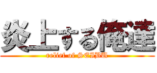 炎上する俺達 (relief of SEIBU)