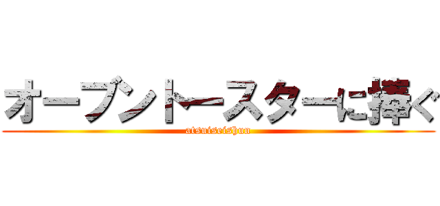 オーブントースターに捧ぐ (atsuiseishun)