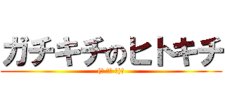 ガチキチのヒトキチ ((☝ ՞ਊ ՞)☝)