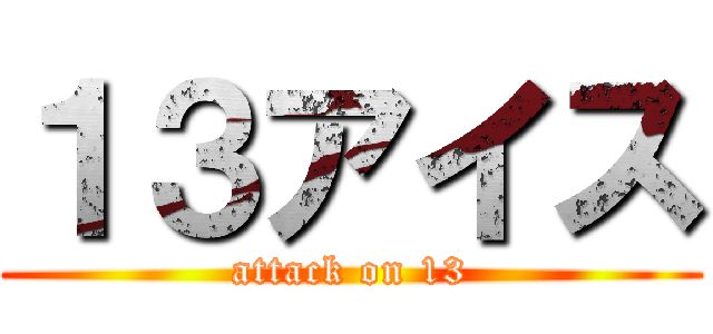 １３アイス (attack on 13)