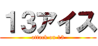 １３アイス (attack on 13)