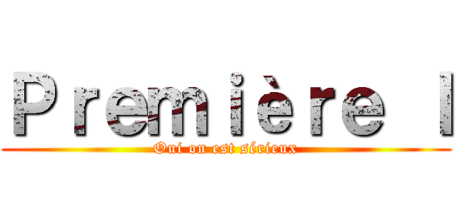 Ｐｒｅｍｉèｒｅ Ｉ (Oui on est sérieux)