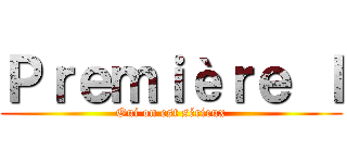 Ｐｒｅｍｉèｒｅ Ｉ (Oui on est sérieux)