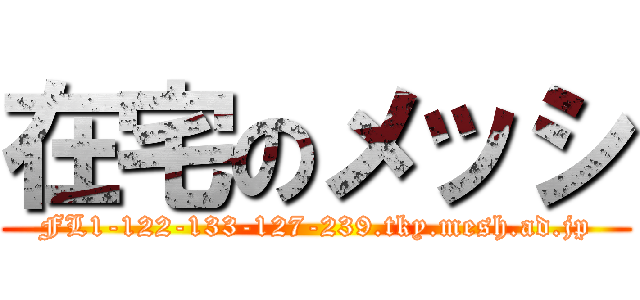 在宅のメッシ (FL1-122-133-127-239.tky.mesh.ad.jp)