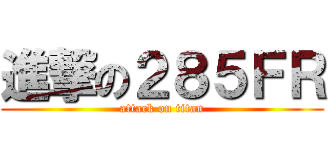 進撃の２８５ＦＲ (attack on titan)