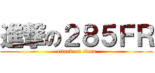 進撃の２８５ＦＲ (attack on titan)