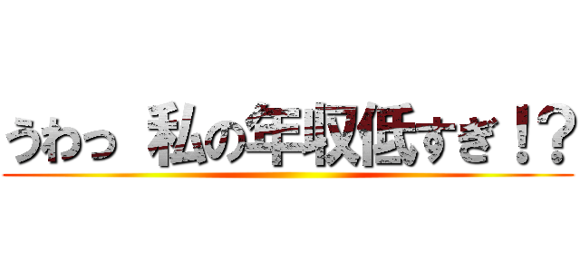 うわっ 私の年収低すぎ！？ ()