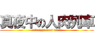 真夜中の人肉列車 (midnight meet train)