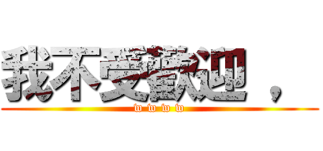 我不受歡迎 ， (w w w w)