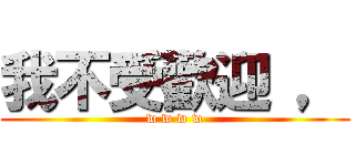 我不受歡迎 ， (w w w w)