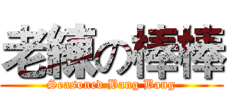 老練の棒棒 (Seasoned Bang Bang)