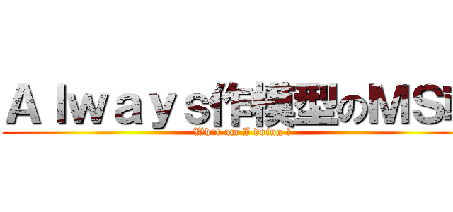 Ａｌｗａｙｓ作模型のＭＳ翰 (What am I doing ?)