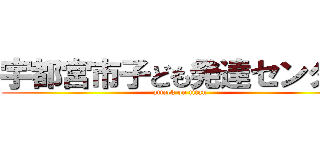 宇都宮市子ども発達センター (attack on titan)