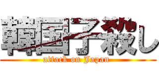 韓国子殺し (attack on Japan )