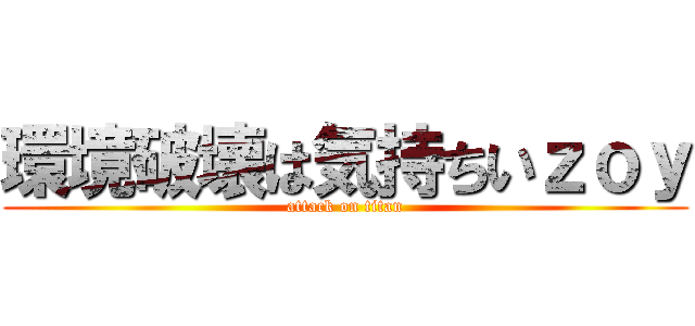 環境破壊は気持ちいｚｏｙ (attack on titan)