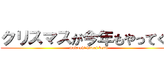 クリスマスが今年もやってくる (maitoshi hitori botti)