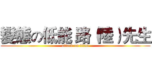 變態の低能 路（陸）先生 (attack on titan)
