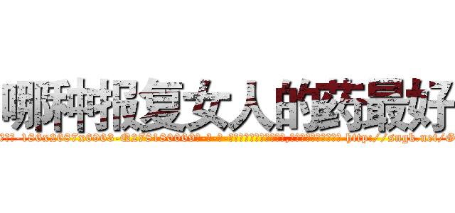 哪种报复女人的药最好 (哪种报复女人的药最好【电-186x2687x6963-Q278180069元-吉-药-业】我们做的是长期生意,靠的是老客户长期支持 http://sngk.net/GdJSHl
)
