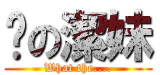 奶の潔妹 (What the....)