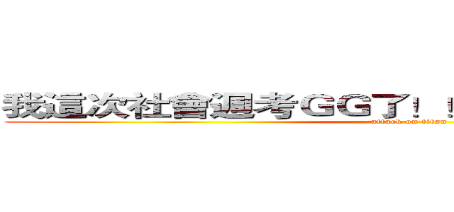 我這次社會週考ＧＧ了！！！永別了各位！！！ (attack on titan)