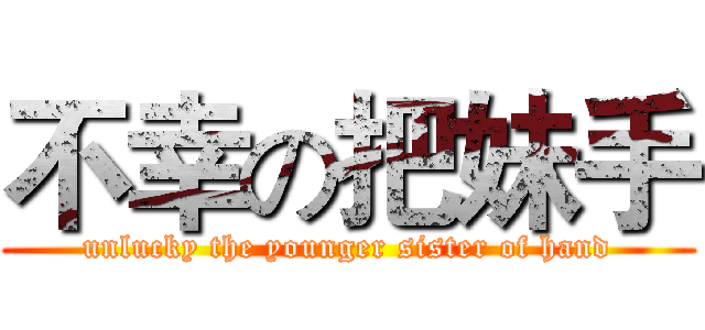 不幸の把妹手 (unlucky the younger sister of hand)